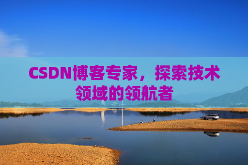 CSDN博客专家，探索技术领域的领航者